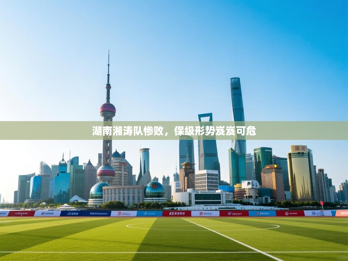 湖南湘涛队惨败，保级形势岌岌可危