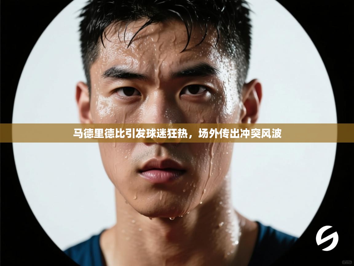 马德里德比引发球迷狂热，场外传出冲突风波