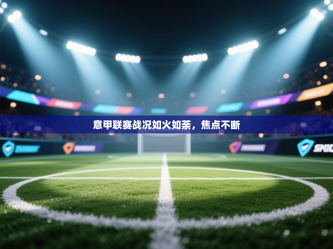 意甲联赛战况如火如荼,焦点不断 第2张