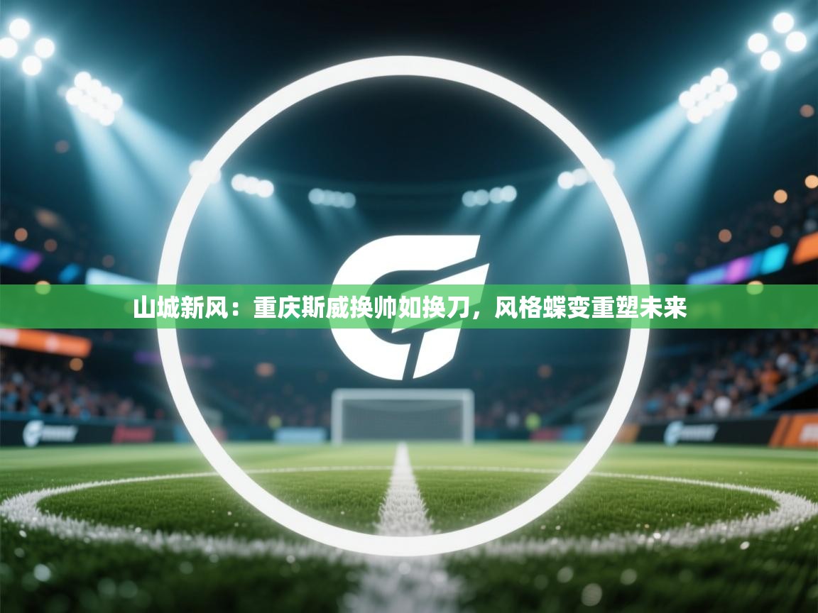 山城新风：重庆斯威换帅如换刀，风格蝶变重塑未来