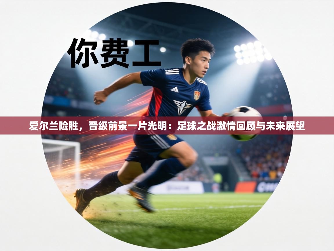 爱尔兰险胜，晋级前景一片光明：足球之战激情回顾与未来展望  第1张