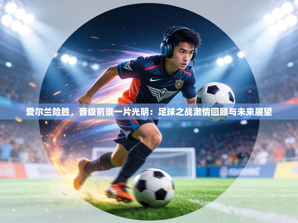 爱尔兰险胜，晋级前景一片光明：足球之战激情回顾与未来展望  第2张